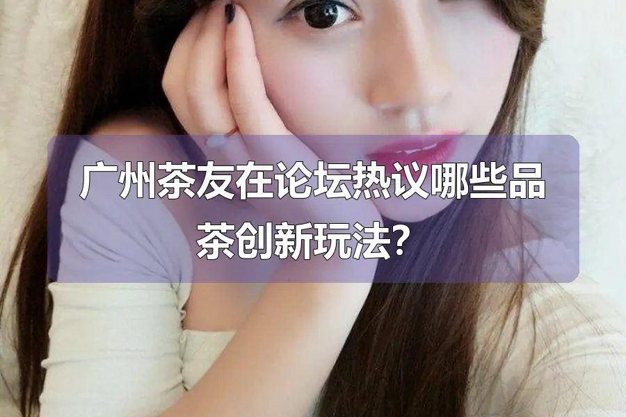 广州茶友在论坛热议哪些品茶创新玩法？